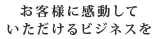 お客様に感動していただけるビジネスを